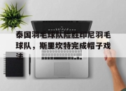 开云APP-泰国羽毛球队险胜印尼羽毛球队，斯里坎特完成帽子戏法的简单介绍