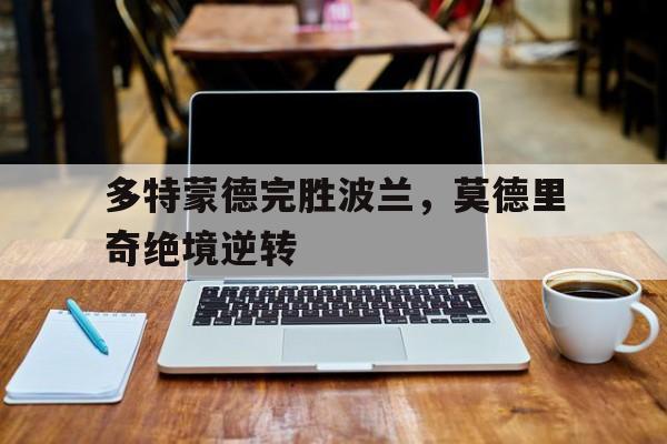 多特蒙德完胜波兰，莫德里奇绝境逆转的简单介绍