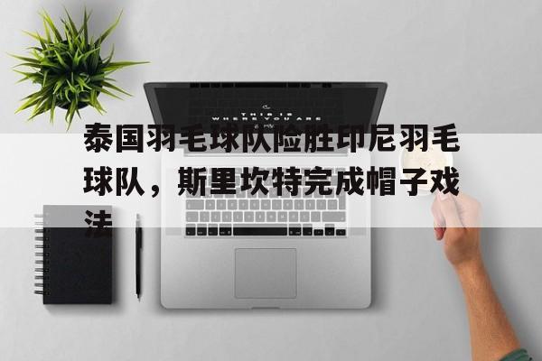 泰国羽毛球队险胜印尼羽毛球队，斯里坎特完成帽子戏法的简单介绍